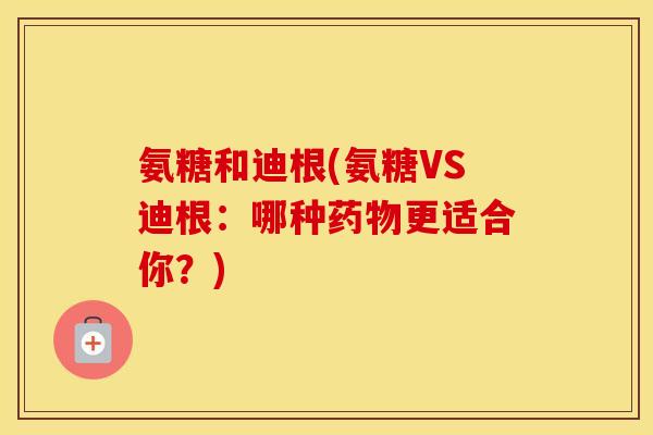 氨糖和迪根(氨糖VS迪根:哪种更适合你?) 氨糖和迪根(氨糖VS迪根:哪种更适合你?)
