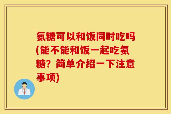 氨糖可以和饭同时吃吗(能不能和饭一起吃氨糖?简单介绍一下注意事项) 氨糖可以和饭同时吃吗(能不能和饭一起吃氨糖?简单介绍一下注意事项)