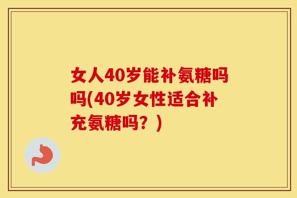 女人40岁能补氨糖吗吗(40岁女性适合补充氨糖吗?) 女人40岁能补氨糖吗吗(40岁女性适合补充氨糖吗?)