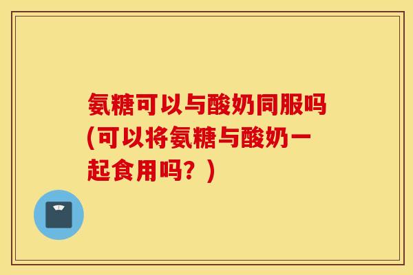 氨糖可以与酸奶同服吗(可以将氨糖与酸奶一起食用吗?) 氨糖可以与酸奶同服吗(可以将氨糖与酸奶一起食用吗?)