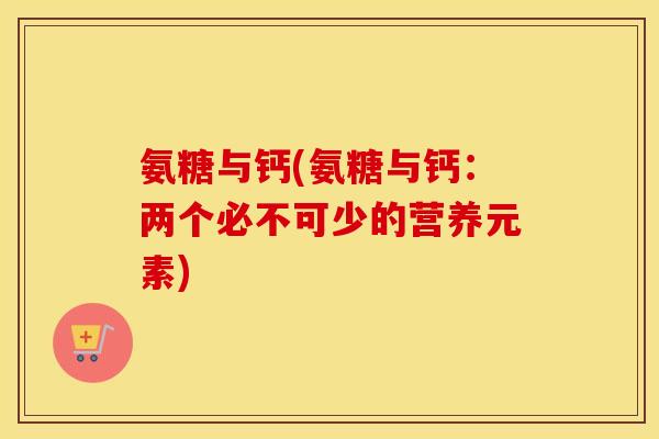 氨糖与钙(氨糖与钙:两个必不可少的营养元素) 氨糖与钙(氨糖与钙:两个必不可少的营养元素)