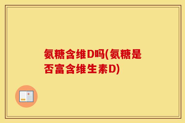 氨糖含维D吗(氨糖是否富含维生素D) 氨糖含维D吗(氨糖是否富含维生素D)