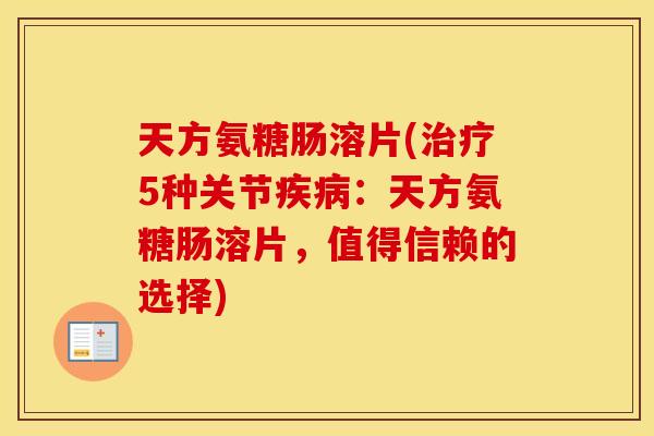 天方氨糖肠溶片(5种关节:天方氨糖肠溶片,值得信赖的选择) 天方氨糖肠溶片(5种关节:天方氨糖肠溶片,值得信赖的选择)