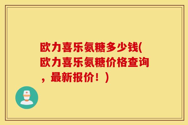 欧力喜乐氨糖多少钱(欧力喜乐氨糖价格查询,新报价!) 欧力喜乐氨糖多少钱(欧力喜乐氨糖价格查询,新报价!)