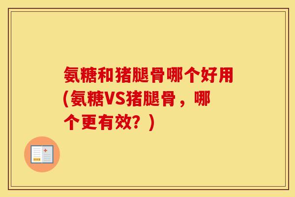 氨糖和猪腿骨哪个好用(氨糖VS猪腿骨，哪个更有效？)