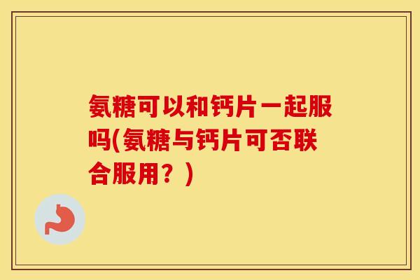 氨糖可以和钙片一起服吗(氨糖与钙片可否联合服用?) 氨糖可以和钙片一起服吗(氨糖与钙片可否联合服用?)