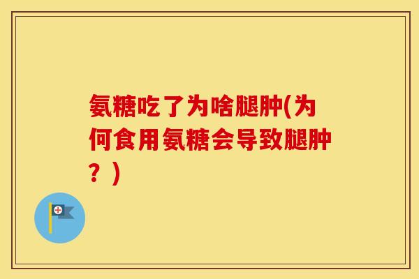 氨糖吃了为啥腿肿(为何食用氨糖会导致腿肿？)