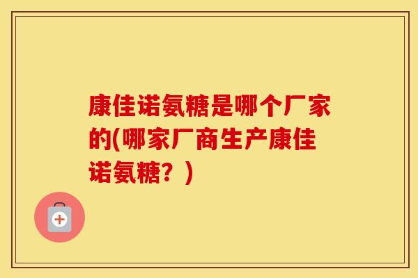 康佳诺氨糖是哪个厂家的(哪家厂商生产康佳诺氨糖?) 康佳诺氨糖是哪个厂家的(哪家厂商生产康佳诺氨糖?)