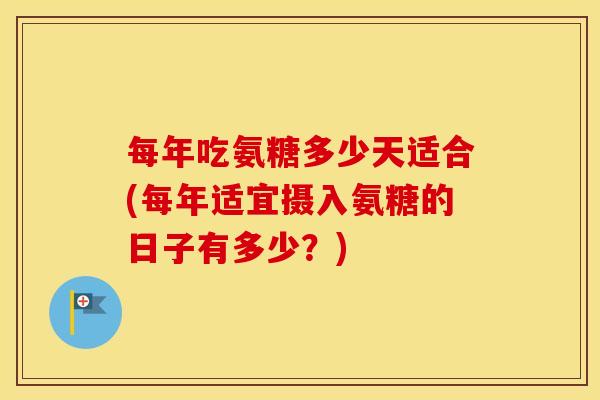 每年吃氨糖多少天适合(每年适宜摄入氨糖的日子有多少？)