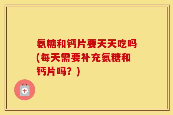 氨糖和钙片要天天吃吗(每天需要补充氨糖和钙片吗?) 氨糖和钙片要天天吃吗(每天需要补充氨糖和钙片吗?)