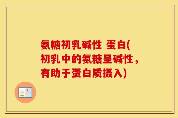 氨糖初乳碱性 蛋白(初乳中的氨糖呈碱性，有助于蛋白质摄入)