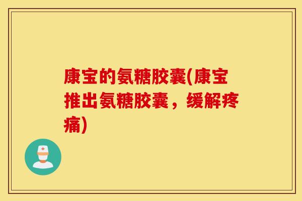 康宝的氨糖胶囊(康宝推出氨糖胶囊，缓解)