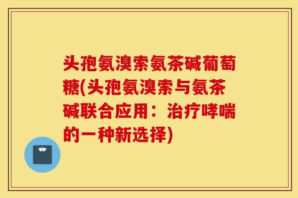 头孢氨溴索氨茶碱葡萄糖(头孢氨溴索与氨茶碱联合应用：的一种新选择)