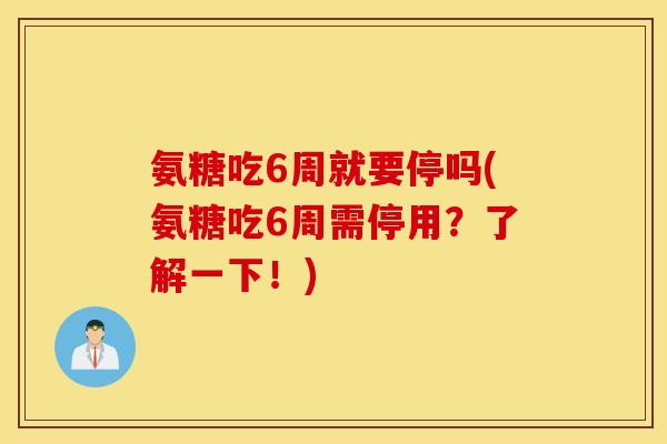 氨糖吃6周就要停吗(氨糖吃6周需停用?了解一下!) 氨糖吃6周就要停吗(氨糖吃6周需停用?了解一下!)