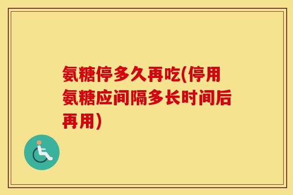 氨糖停多久再吃(停用氨糖应间隔多长时间后再用) 氨糖停多久再吃(停用氨糖应间隔多长时间后再用)