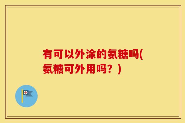 有可以外涂的氨糖吗(氨糖可外用吗？)