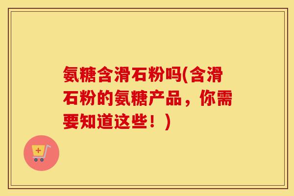 氨糖含滑石粉吗(含滑石粉的氨糖产品,你需要知道这些!) 氨糖含滑石粉吗(含滑石粉的氨糖产品,你需要知道这些!)