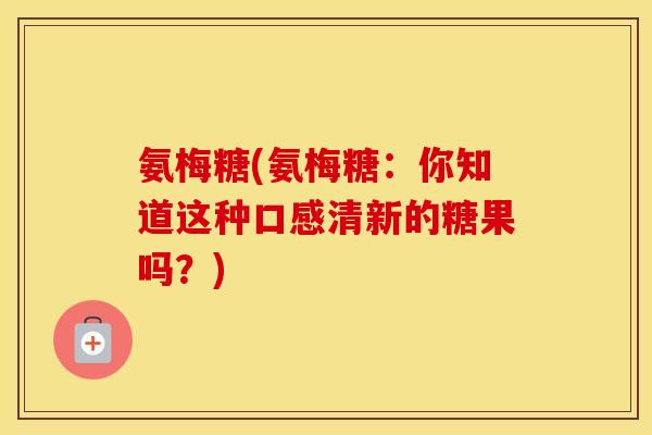 氨梅糖(氨梅糖：你知道这种口感清新的糖果吗？)