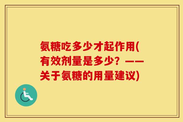 氨糖吃多少才起作用(有效剂量是多少?——关于氨糖的用量建议) 氨糖吃多少才起作用(有效剂量是多少?——关于氨糖的用量建议)