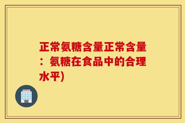 正常氨糖含量正常含量：氨糖在食品中的合理水平)
