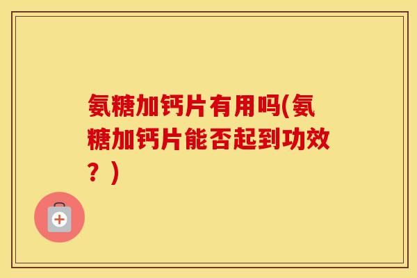 氨糖加钙片有用吗(氨糖加钙片能否起到功效？)