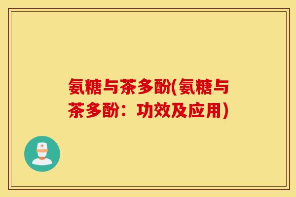 氨糖与茶多酚(氨糖与茶多酚：功效及应用)