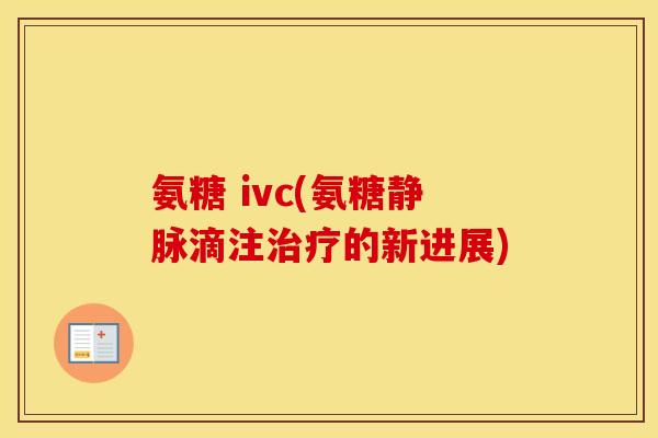 氨糖 ivc(氨糖静脉滴注的新进展) 氨糖 ivc(氨糖静脉滴注的新进展)