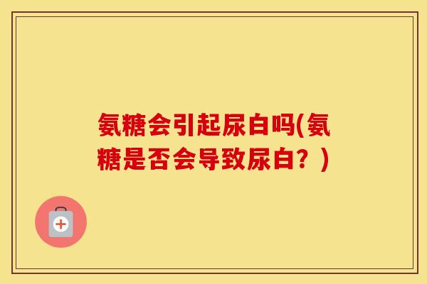氨糖会引起尿白吗(氨糖是否会导致尿白?) 氨糖会引起尿白吗(氨糖是否会导致尿白?)