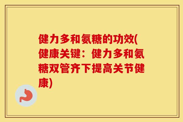 健力多和氨糖的功效(健康关键:健力多和氨糖双管齐下提高关节健康) 健力多和氨糖的功效(健康关键:健力多和氨糖双管齐下提高关节健康)