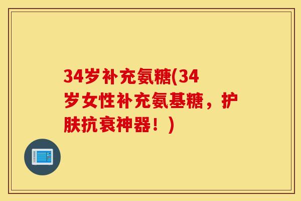 34岁补充氨糖(34岁女性补充氨基糖，护肤抗衰神器！)