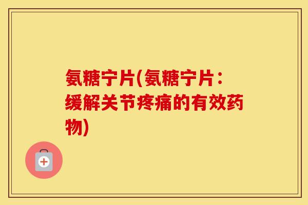 氨糖宁片(氨糖宁片:缓解关节的有效) 氨糖宁片(氨糖宁片:缓解关节的有效)