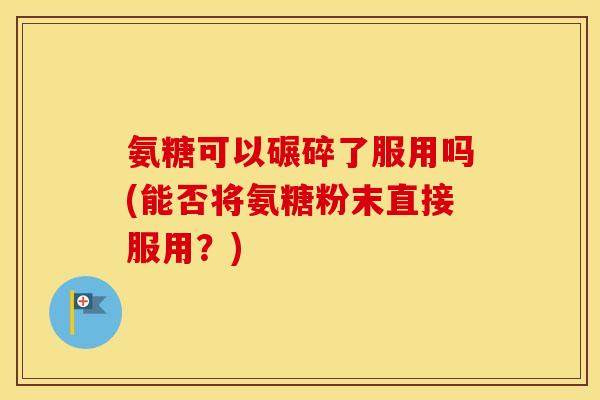 氨糖可以碾碎了服用吗(能否将氨糖粉末直接服用?) 氨糖可以碾碎了服用吗(能否将氨糖粉末直接服用?)