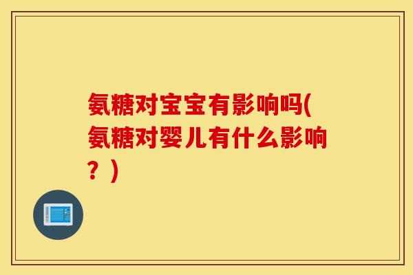 氨糖对宝宝有影响吗(氨糖对婴儿有什么影响?) 氨糖对宝宝有影响吗(氨糖对婴儿有什么影响?)