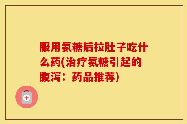 服用氨糖后拉肚子吃什么药(氨糖引起的：药品推荐)