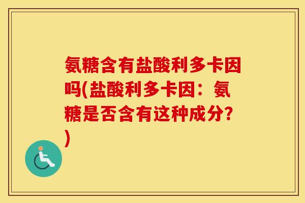 氨糖含有盐酸利多卡因吗(盐酸利多卡因:氨糖是否含有这种成分?) 氨糖含有盐酸利多卡因吗(盐酸利多卡因:氨糖是否含有这种成分?)