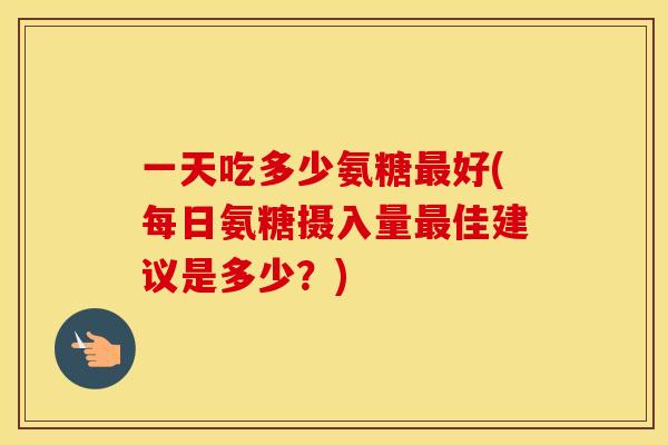 一天吃多少氨糖好(每日氨糖摄入量佳建议是多少？)