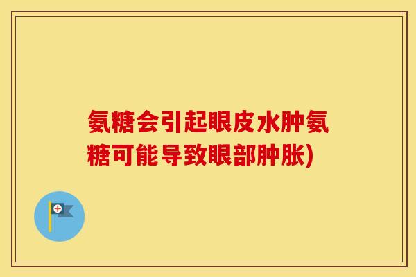 氨糖会引起眼皮水肿氨糖可能导致眼部) 氨糖会引起眼皮水肿氨糖可能导致眼部)