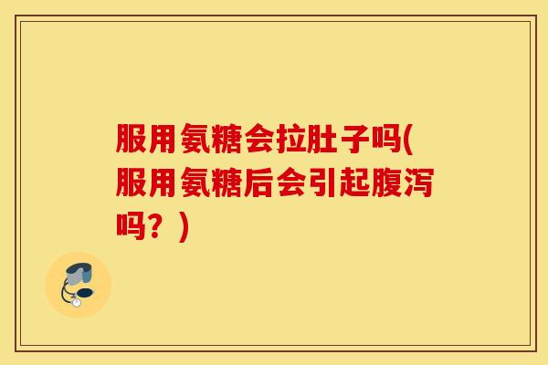 服用氨糖会拉肚子吗(服用氨糖后会引起吗?) 服用氨糖会拉肚子吗(服用氨糖后会引起吗?)