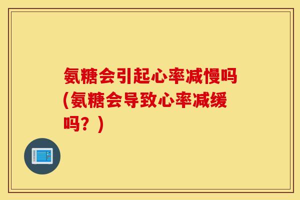 氨糖会引起心率减慢吗(氨糖会导致心率减缓吗?) 氨糖会引起心率减慢吗(氨糖会导致心率减缓吗?)
