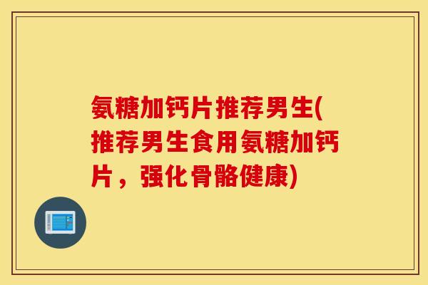 氨糖加钙片推荐男生(推荐男生食用氨糖加钙片,强化骨骼健康) 氨糖加钙片推荐男生(推荐男生食用氨糖加钙片,强化骨骼健康)