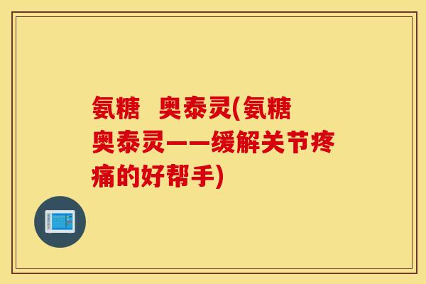 氨糖 奥泰灵(氨糖奥泰灵——缓解关节的好帮手) 氨糖 奥泰灵(氨糖奥泰灵——缓解关节的好帮手)