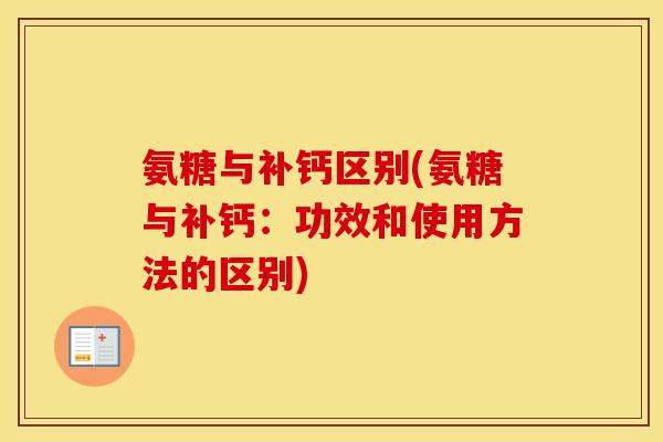 氨糖与补钙区别(氨糖与补钙:功效和使用方法的区别) 氨糖与补钙区别(氨糖与补钙:功效和使用方法的区别)