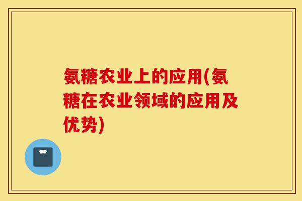 氨糖农业上的应用(氨糖在农业领域的应用及优势)