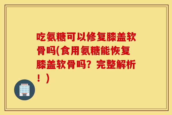 吃氨糖可以修复膝盖软骨吗(食用氨糖能恢复膝盖软骨吗?完整解析!) 吃氨糖可以修复膝盖软骨吗(食用氨糖能恢复膝盖软骨吗?完整解析!)