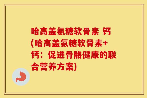 哈高盖氨糖软骨素 钙(哈高盖氨糖软骨素+钙:促进骨骼健康的联合营养方案) 哈高盖氨糖软骨素 钙(哈高盖氨糖软骨素+钙:促进骨骼健康的联合营养方案)