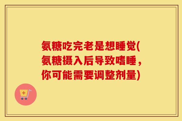 氨糖吃完老是想睡觉(氨糖摄入后导致嗜睡,你可能需要调整剂量) 氨糖吃完老是想睡觉(氨糖摄入后导致嗜睡,你可能需要调整剂量)
