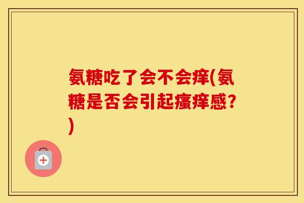 氨糖吃了会不会痒(氨糖是否会引起感?) 氨糖吃了会不会痒(氨糖是否会引起感?)