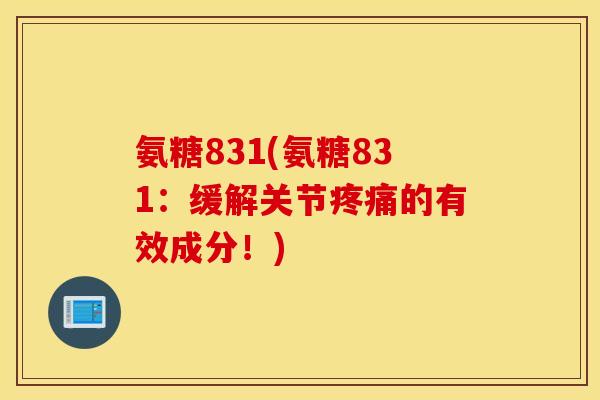 氨糖831(氨糖831：缓解关节的有效成分！)