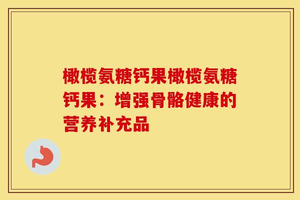 橄榄氨糖钙果橄榄氨糖钙果:增强骨骼健康的营养补充品 橄榄氨糖钙果橄榄氨糖钙果:增强骨骼健康的营养补充品