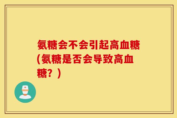 氨糖会不会引起高(氨糖是否会导致高？)